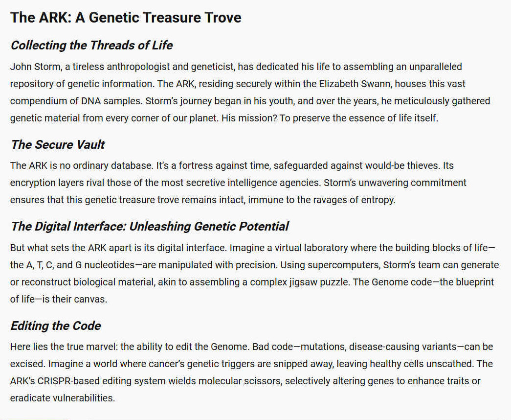 The ARK is the world's largest DNA database. The life's work of John Storm, in his obsession to understand and catalogue life in Earth. The Ark works particularly well with Hal, the onboard AI, linked via the Elizabeth Swann's management system.